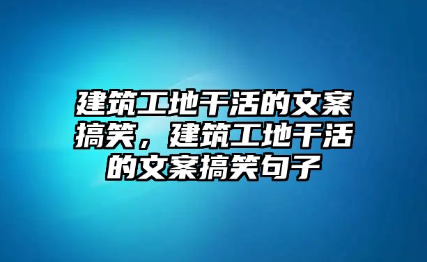 建筑工地干活的文案搞笑，建筑工地干活的文案搞笑句子