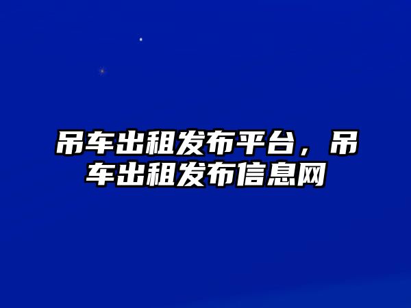 吊車出租發(fā)布平臺，吊車出租發(fā)布信息網(wǎng)