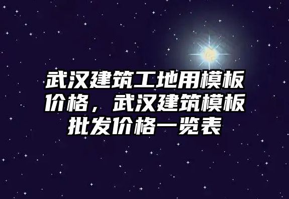 武漢建筑工地用模板價格，武漢建筑模板批發(fā)價格一覽表