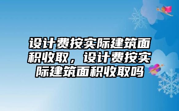 設(shè)計費(fèi)按實際建筑面積收取，設(shè)計費(fèi)按實際建筑面積收取嗎