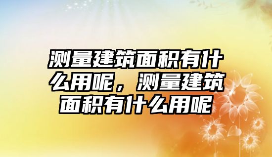 測(cè)量建筑面積有什么用呢，測(cè)量建筑面積有什么用呢