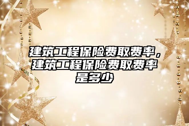 建筑工程保險費取費率，建筑工程保險費取費率是多少