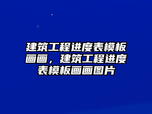 建筑工程進(jìn)度表模板畫畫，建筑工程進(jìn)度表模板畫畫圖片