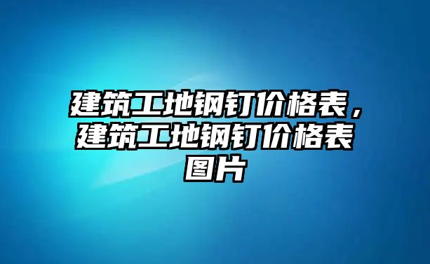 建筑工地鋼釘價格表，建筑工地鋼釘價格表圖片