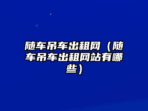 隨車吊車出租網(wǎng)（隨車吊車出租網(wǎng)站有哪些）