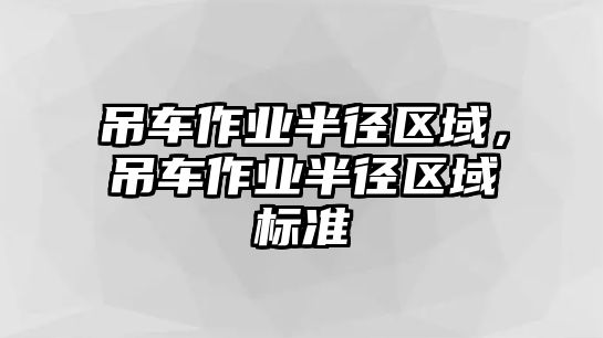 吊車作業(yè)半徑區(qū)域，吊車作業(yè)半徑區(qū)域標準