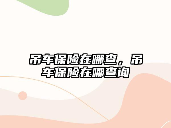 吊車保險在哪查，吊車保險在哪查詢