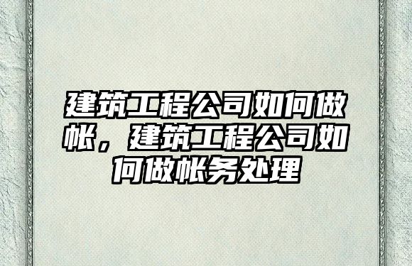 建筑工程公司如何做帳，建筑工程公司如何做帳務(wù)處理