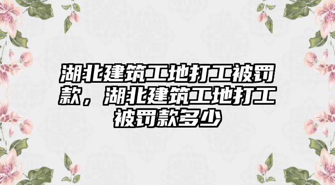 湖北建筑工地打工被罰款，湖北建筑工地打工被罰款多少