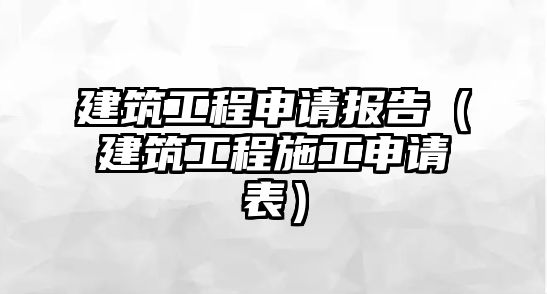 建筑工程申請(qǐng)報(bào)告（建筑工程施工申請(qǐng)表）