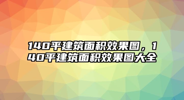 140平建筑面積效果圖，140平建筑面積效果圖大全