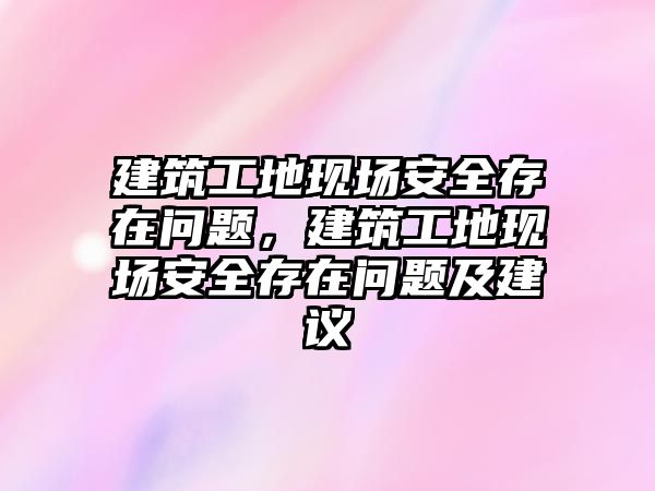 建筑工地現(xiàn)場安全存在問題，建筑工地現(xiàn)場安全存在問題及建議