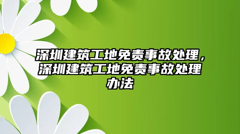 深圳建筑工地免責(zé)事故處理，深圳建筑工地免責(zé)事故處理辦法