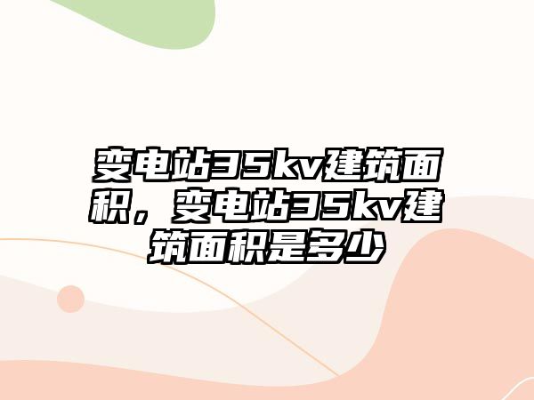 變電站35kv建筑面積，變電站35kv建筑面積是多少