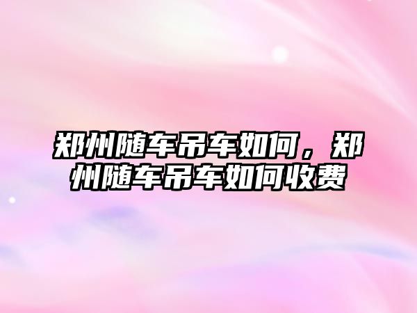 鄭州隨車吊車如何，鄭州隨車吊車如何收費(fèi)