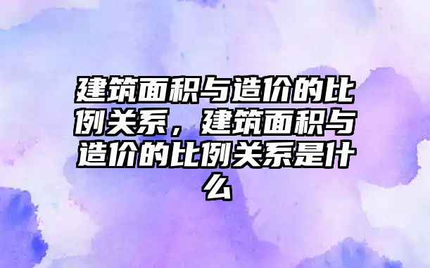 建筑面積與造價的比例關系，建筑面積與造價的比例關系是什么