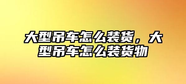 大型吊車怎么裝貨，大型吊車怎么裝貨物