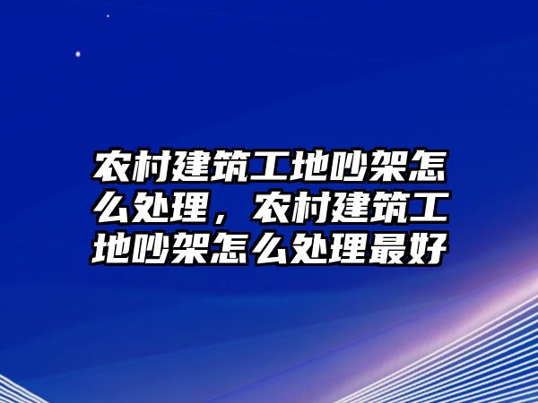 農(nóng)村建筑工地吵架怎么處理，農(nóng)村建筑工地吵架怎么處理最好