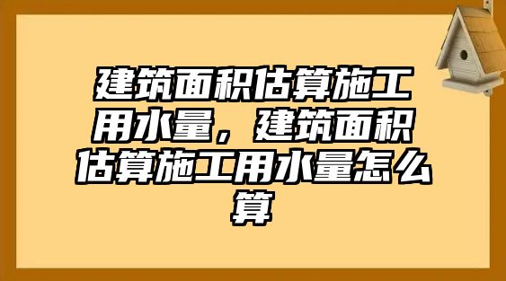 建筑面積估算施工用水量，建筑面積估算施工用水量怎么算