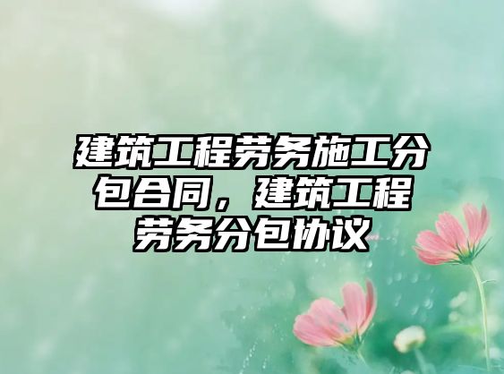 建筑工程勞務(wù)施工分包合同，建筑工程勞務(wù)分包協(xié)議