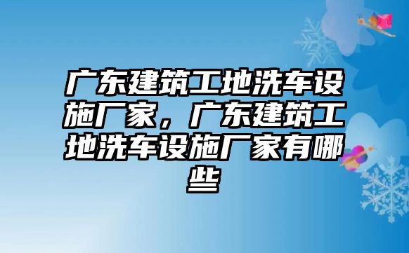 廣東建筑工地洗車設(shè)施廠家，廣東建筑工地洗車設(shè)施廠家有哪些