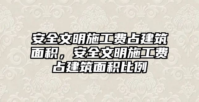 安全文明施工費占建筑面積，安全文明施工費占建筑面積比例