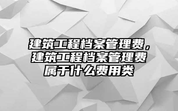 建筑工程檔案管理費，建筑工程檔案管理費屬于什么費用類