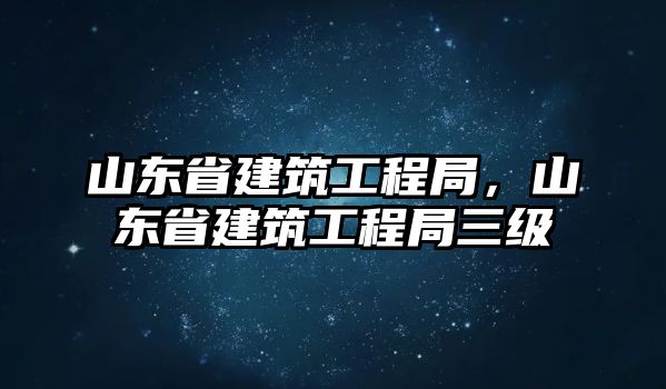 山東省建筑工程局，山東省建筑工程局三級