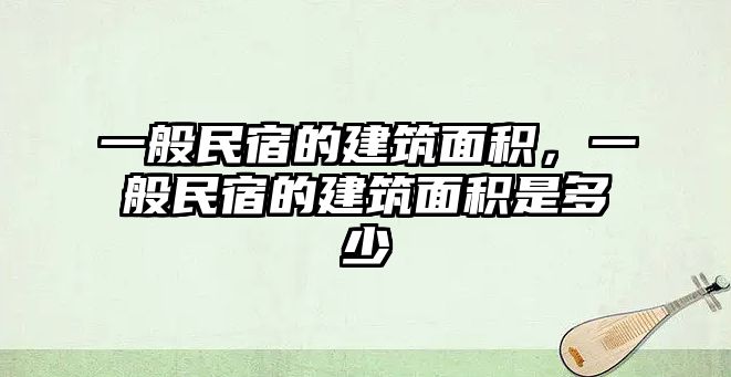 一般民宿的建筑面積，一般民宿的建筑面積是多少