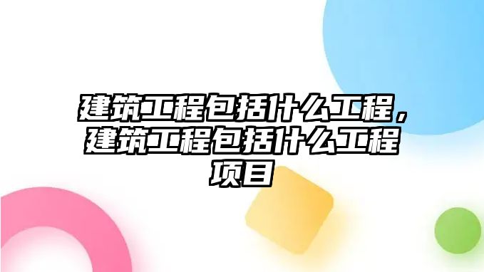 建筑工程包括什么工程，建筑工程包括什么工程項目