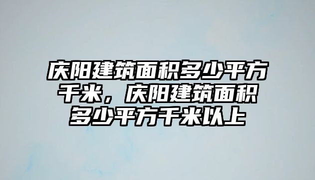 慶陽建筑面積多少平方千米，慶陽建筑面積多少平方千米以上