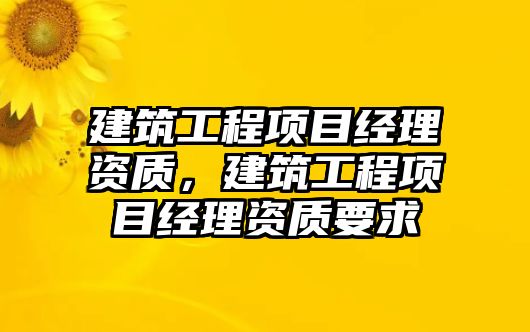 建筑工程項目經(jīng)理資質(zhì)，建筑工程項目經(jīng)理資質(zhì)要求