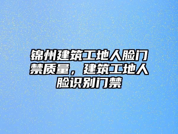 錦州建筑工地人臉門禁質(zhì)量，建筑工地人臉識(shí)別門禁