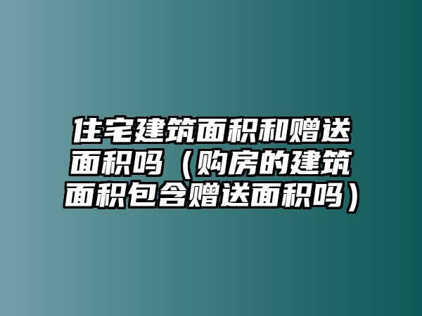 住宅建筑面積和贈送面積嗎（購房的建筑面積包含贈送面積嗎）