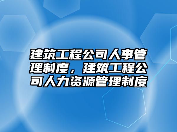 建筑工程公司人事管理制度，建筑工程公司人力資源管理制度