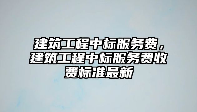 建筑工程中標服務(wù)費，建筑工程中標服務(wù)費收費標準最新