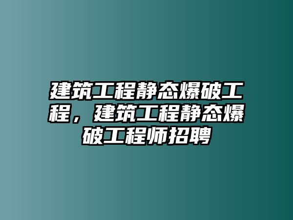 建筑工程靜態(tài)爆破工程，建筑工程靜態(tài)爆破工程師招聘