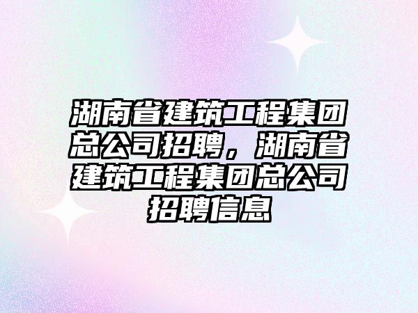 湖南省建筑工程集團(tuán)總公司招聘，湖南省建筑工程集團(tuán)總公司招聘信息