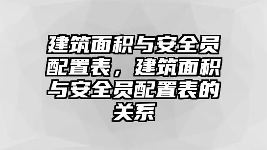 建筑面積與安全員配置表，建筑面積與安全員配置表的關系