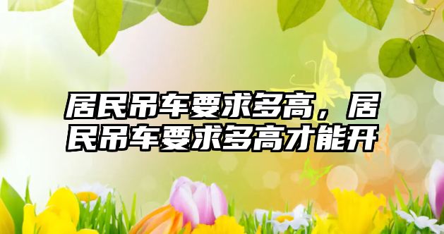 居民吊車要求多高，居民吊車要求多高才能開