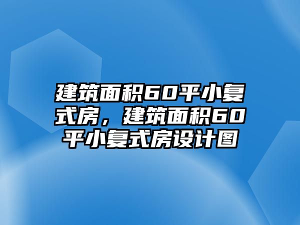 建筑面積60平小復(fù)式房，建筑面積60平小復(fù)式房設(shè)計(jì)圖