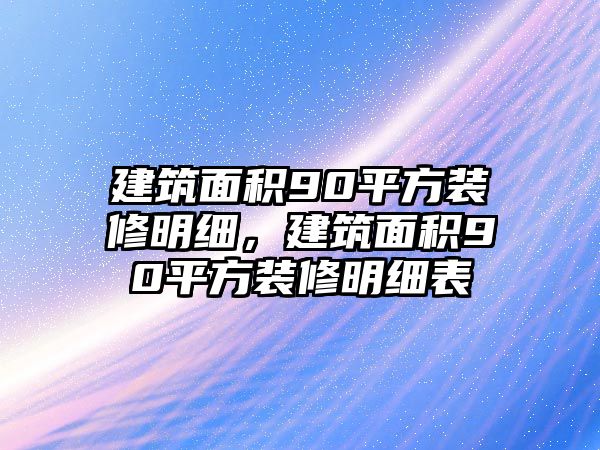 建筑面積90平方裝修明細(xì)，建筑面積90平方裝修明細(xì)表