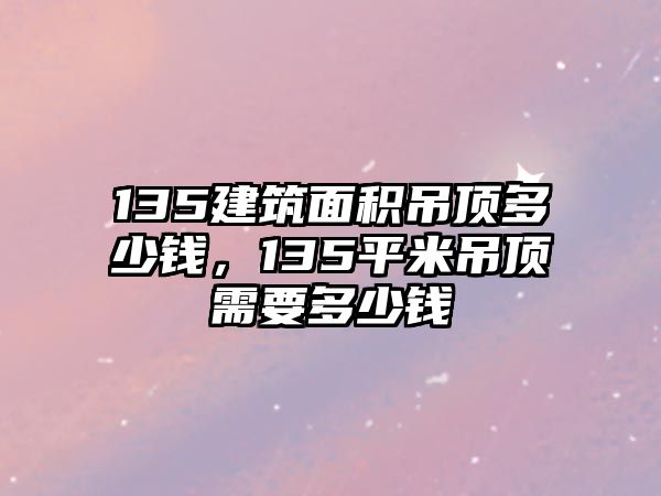 135建筑面積吊頂多少錢，135平米吊頂需要多少錢