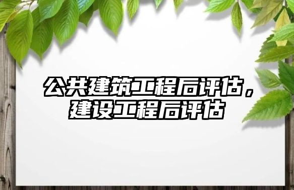 公共建筑工程后評估，建設(shè)工程后評估