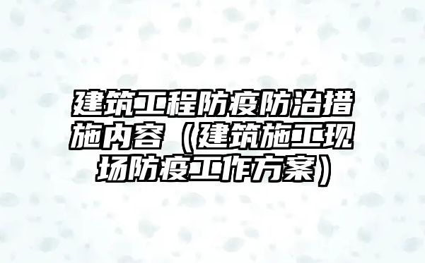 建筑工程防疫防治措施內(nèi)容（建筑施工現(xiàn)場防疫工作方案）