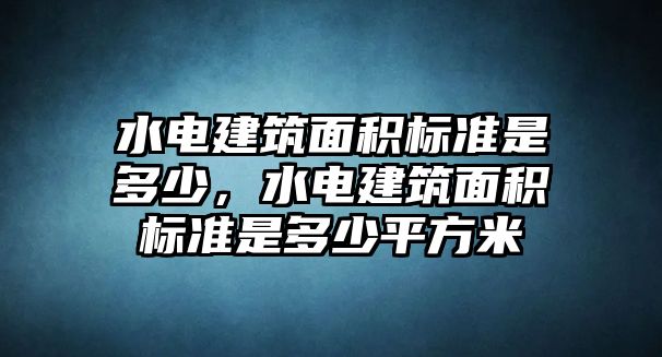 水電建筑面積標(biāo)準(zhǔn)是多少，水電建筑面積標(biāo)準(zhǔn)是多少平方米