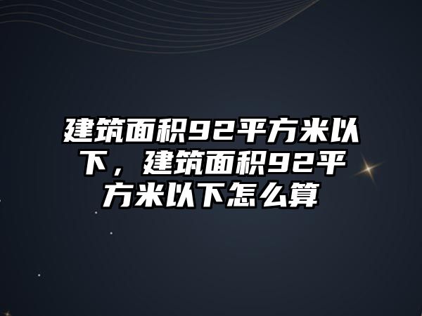 建筑面積92平方米以下，建筑面積92平方米以下怎么算