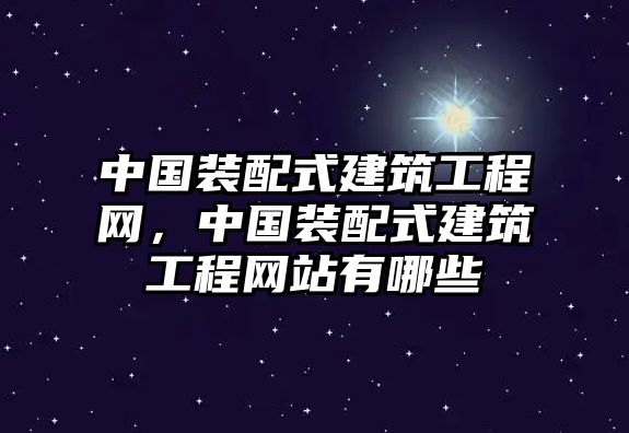 中國裝配式建筑工程網(wǎng)，中國裝配式建筑工程網(wǎng)站有哪些