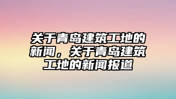 關(guān)于青島建筑工地的新聞，關(guān)于青島建筑工地的新聞報道