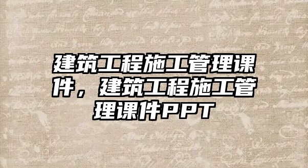 建筑工程施工管理課件，建筑工程施工管理課件PPT